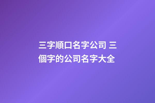 三字順口名字公司 三個字的公司名字大全-第1張-公司起名-玄機派